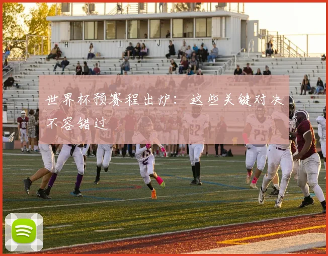 世界杯预赛程出炉:这些关键对决不容错过