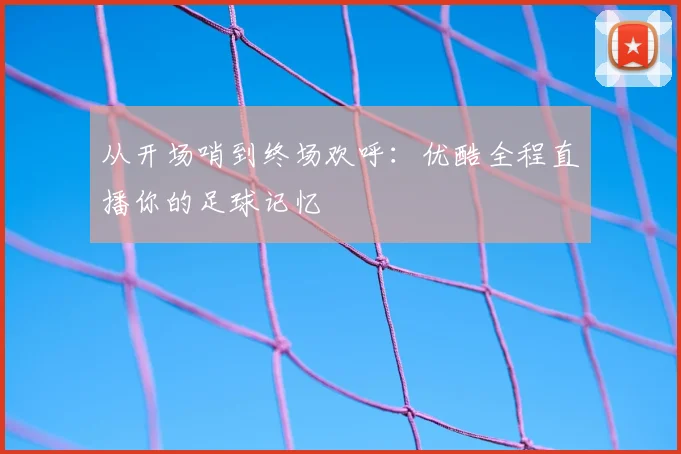 从开场哨到终场欢呼：优酷全程直播你的足球记忆