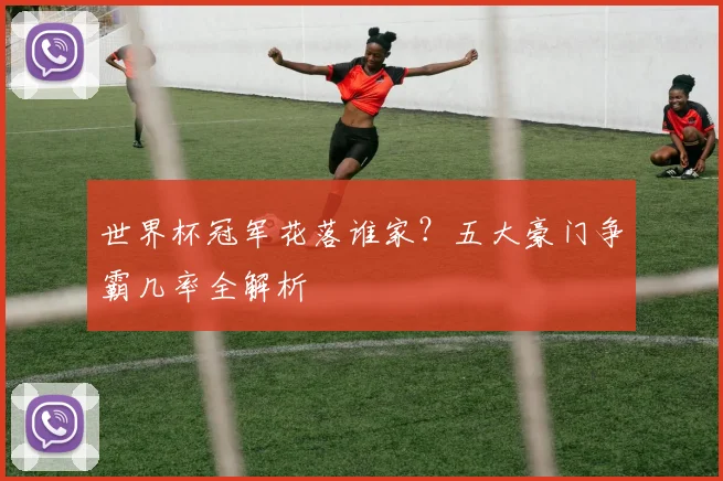 世界杯冠军花落谁家？五大豪门争霸几率全解析